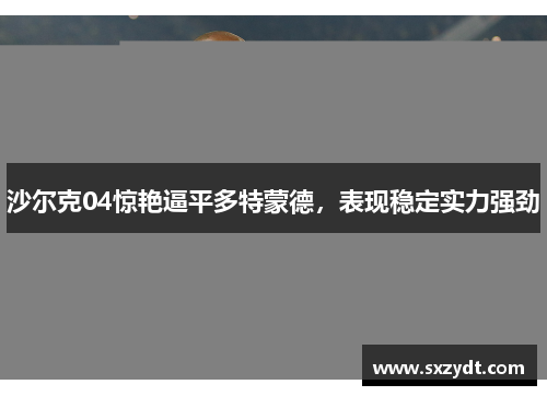 沙尔克04惊艳逼平多特蒙德，表现稳定实力强劲